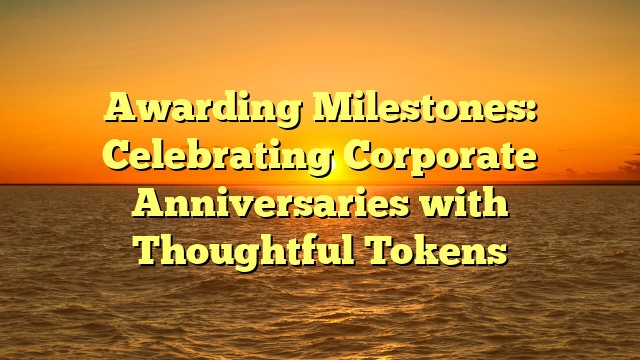 Awarding Milestones: Celebrating Corporate Anniversaries with Thoughtful Tokens