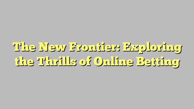 The New Frontier: Exploring the Thrills of Online Betting