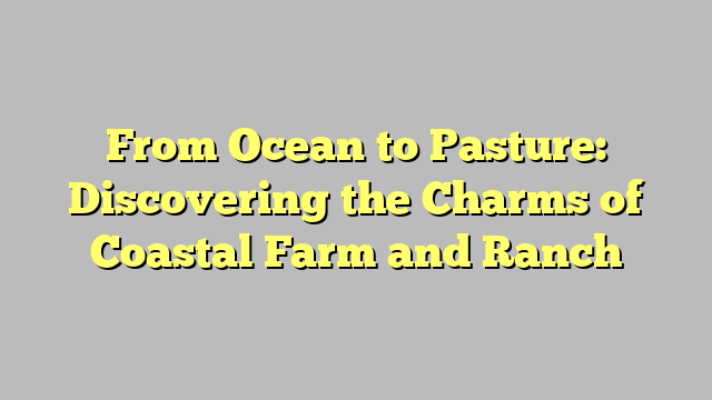 From Ocean to Pasture: Discovering the Charms of Coastal Farm and Ranch