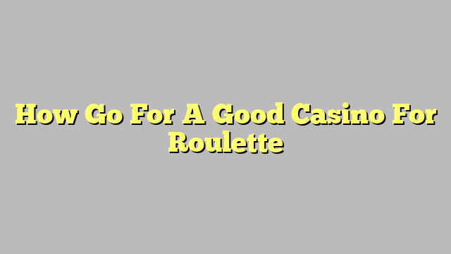 How Go For A Good Casino For Roulette