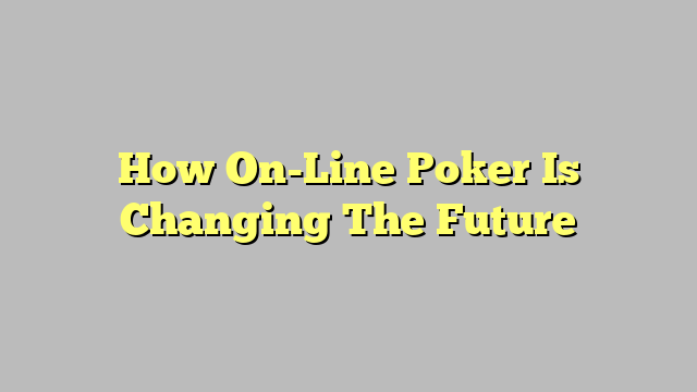 How On-Line Poker Is Changing The Future