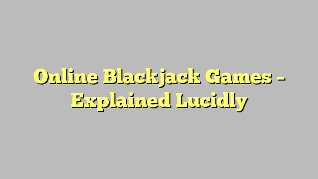 Online Blackjack Games – Explained Lucidly