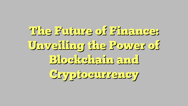 The Future of Finance: Unveiling the Power of Blockchain and Cryptocurrency