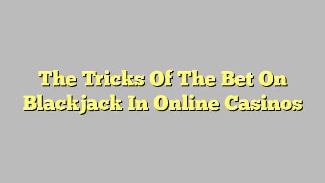 The Tricks Of The Bet On Blackjack In Online Casinos