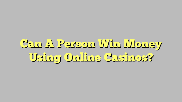 Can A Person Win Money Using Online Casinos?