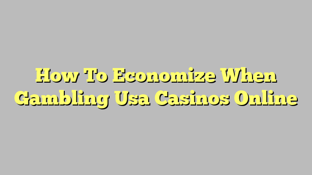 How To Economize When Gambling Usa Casinos Online