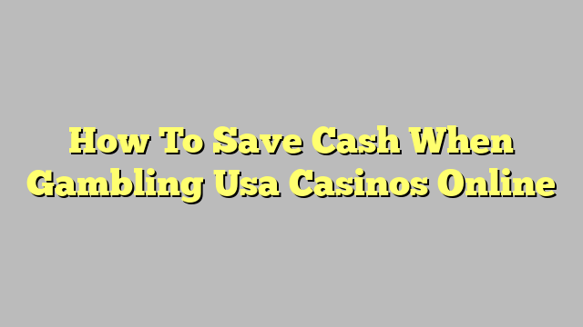 How To Save Cash When Gambling Usa Casinos Online