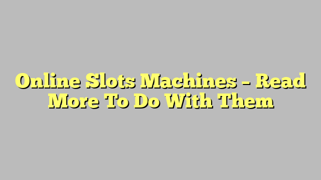 Online Slots Machines – Read More To Do With Them