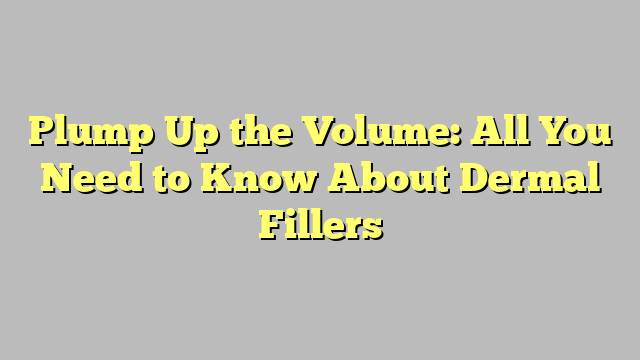 Plump Up the Volume: All You Need to Know About Dermal Fillers