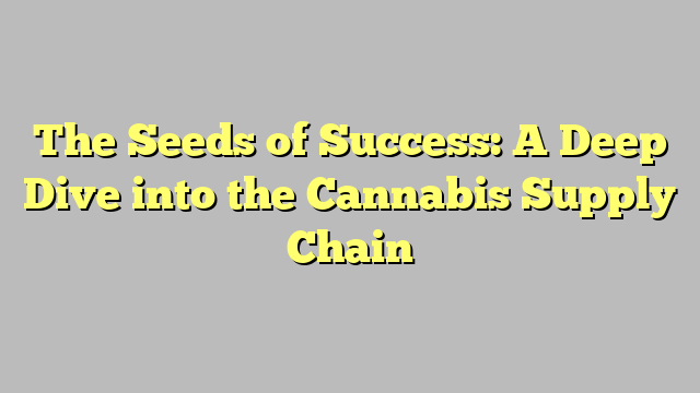 The Seeds of Success: A Deep Dive into the Cannabis Supply Chain