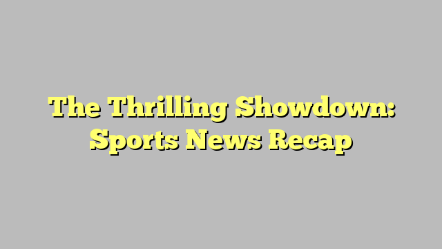 The Thrilling Showdown: Sports News Recap
