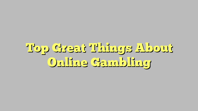 Top Great Things About Online Gambling