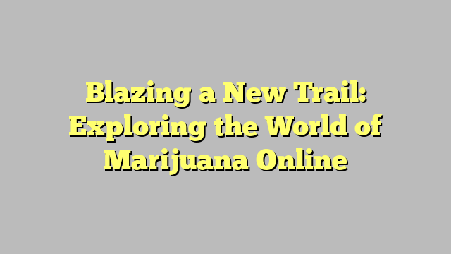 Blazing a New Trail: Exploring the World of Marijuana Online