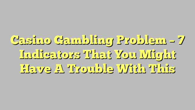 Casino Gambling Problem – 7 Indicators That You Might Have A Trouble With This
