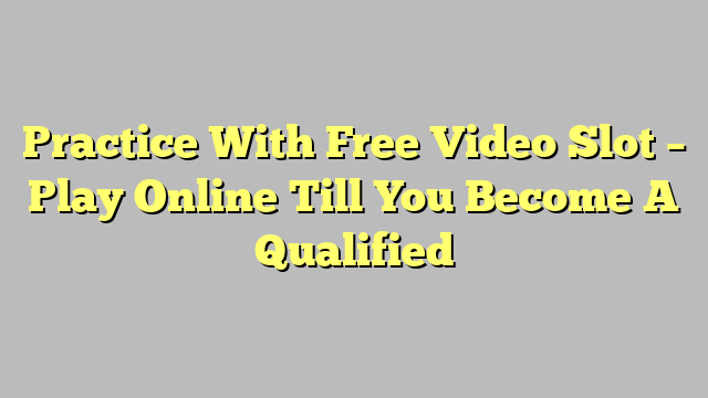 Practice With Free Video Slot – Play Online Till You Become A Qualified