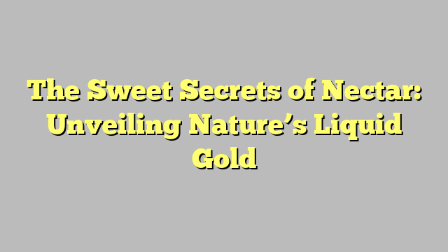 The Sweet Secrets of Nectar: Unveiling Nature’s Liquid Gold