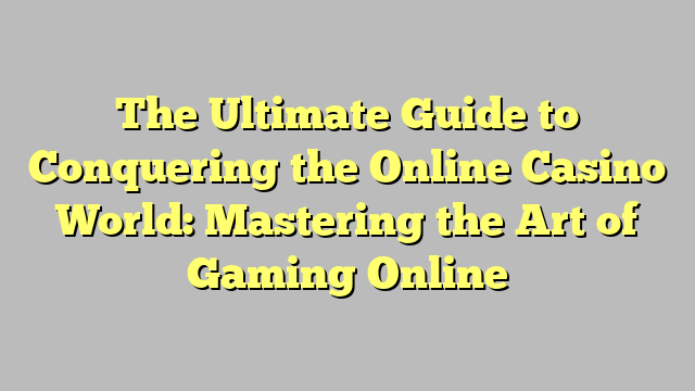 The Ultimate Guide to Conquering the Online Casino World: Mastering the Art of Gaming Online