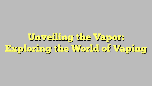 Unveiling the Vapor: Exploring the World of Vaping