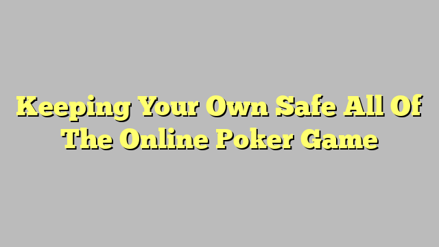 Keeping Your Own Safe All Of The Online Poker Game