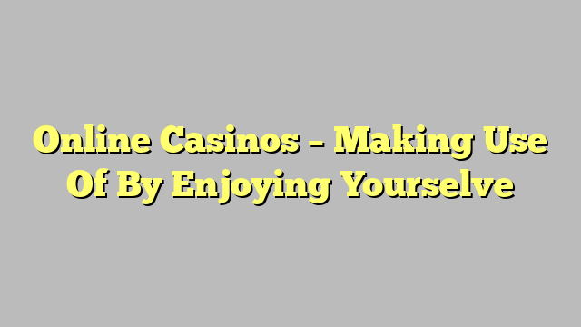 Online Casinos – Making Use Of By Enjoying Yourselve