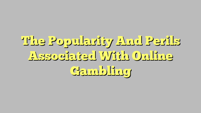 The Popularity And Perils Associated With Online Gambling