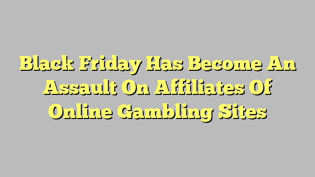 Black Friday Has Become An Assault On Affiliates Of Online Gambling Sites
