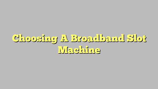 Choosing A Broadband Slot Machine