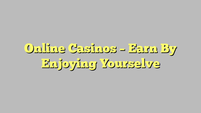 Online Casinos – Earn By Enjoying Yourselve