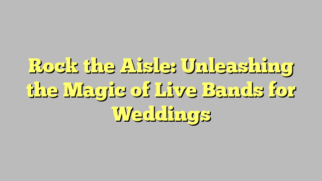Rock the Aisle: Unleashing the Magic of Live Bands for Weddings