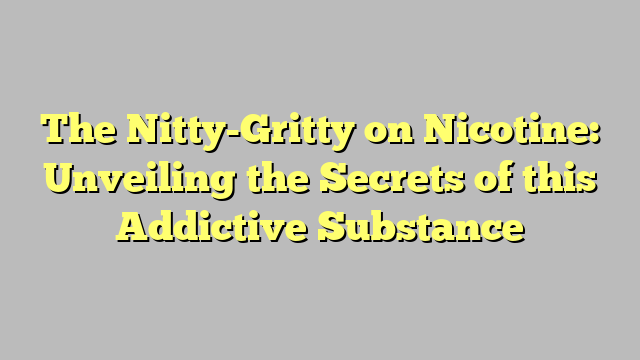The Nitty-Gritty on Nicotine: Unveiling the Secrets of this Addictive Substance
