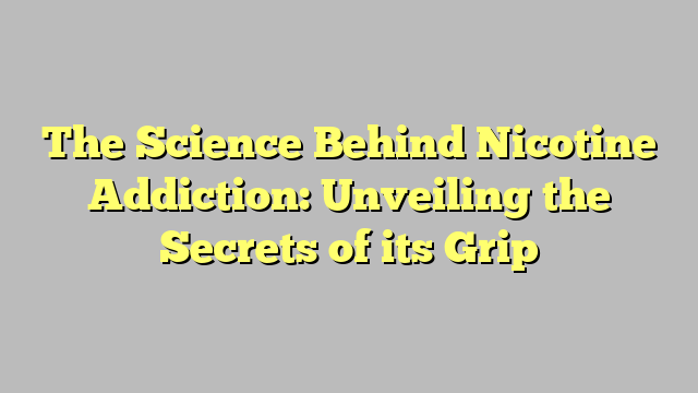 The Science Behind Nicotine Addiction: Unveiling the Secrets of its Grip
