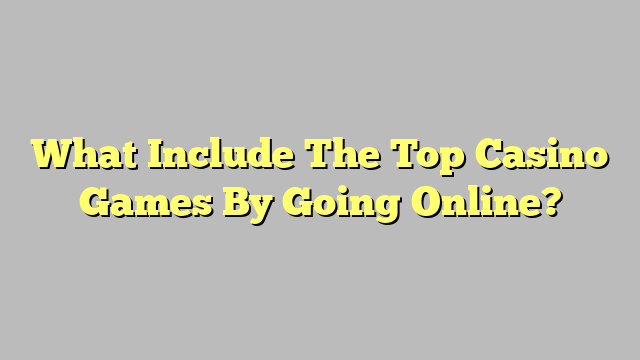 What Include The Top Casino Games By Going Online?