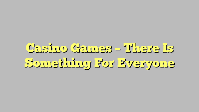 Casino Games – There Is Something For Everyone