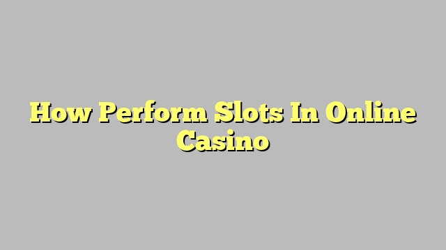 How Perform Slots In Online Casino