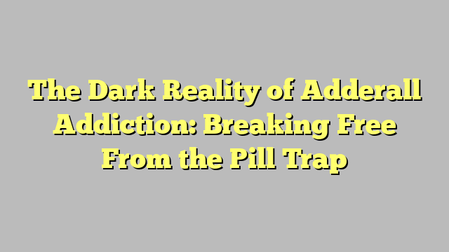 The Dark Reality of Adderall Addiction: Breaking Free From the Pill Trap