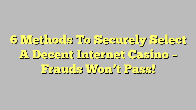 6 Methods To Securely Select A Decent Internet Casino – Frauds Won’t Pass!