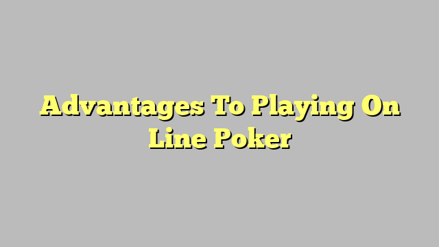 Advantages To Playing On Line Poker