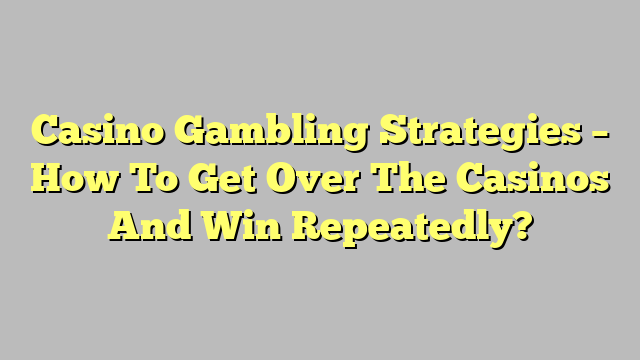 Casino Gambling Strategies – How To Get Over The Casinos And Win Repeatedly?