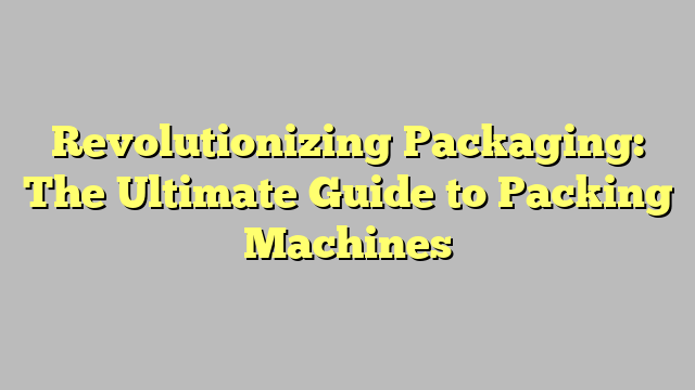 Revolutionizing Packaging: The Ultimate Guide to Packing Machines ...