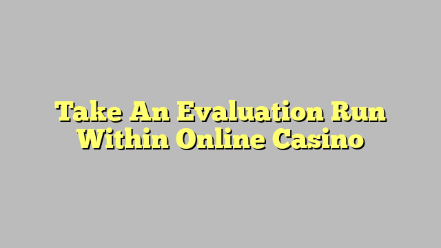 Take An Evaluation Run Within Online Casino