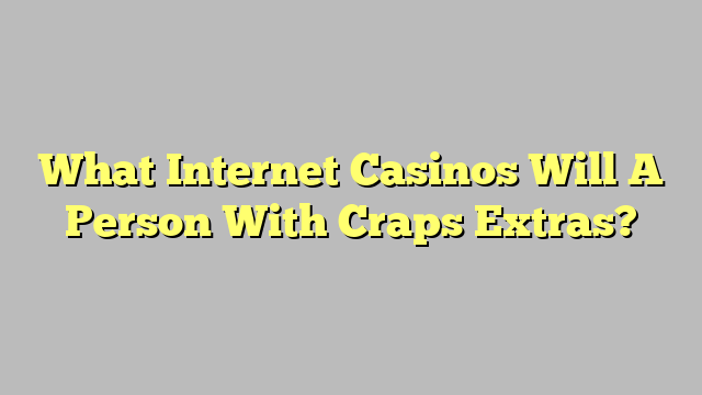 What Internet Casinos Will A Person With Craps Extras?