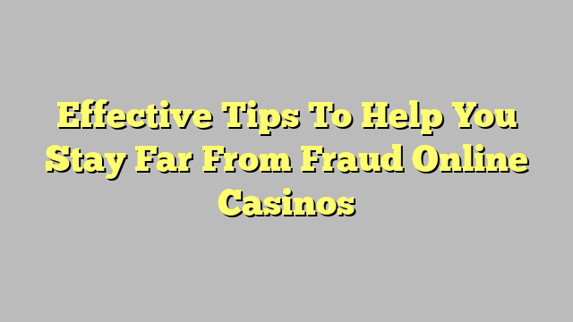 Effective Tips To Help You Stay Far From Fraud Online Casinos