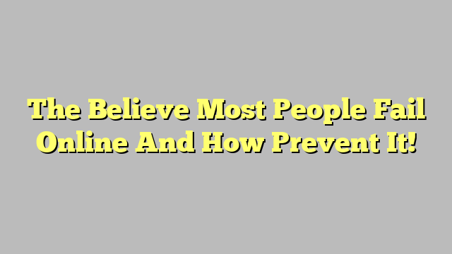 The Believe Most People Fail Online And How Prevent It!