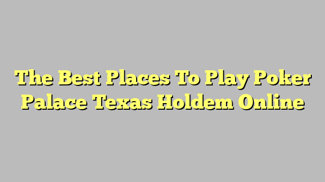 The Best Places To Play Poker Palace Texas Holdem Online