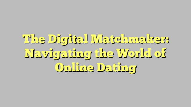 The Digital Matchmaker: Navigating the World of Online Dating