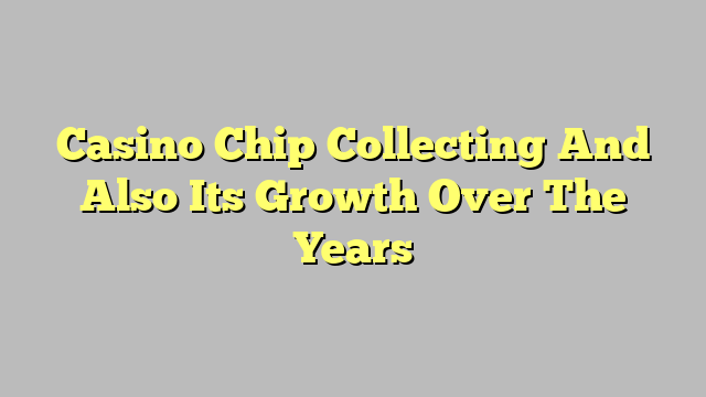 Casino Chip Collecting And Also Its Growth Over The Years