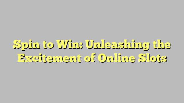 Spin to Win: Unleashing the Excitement of Online Slots