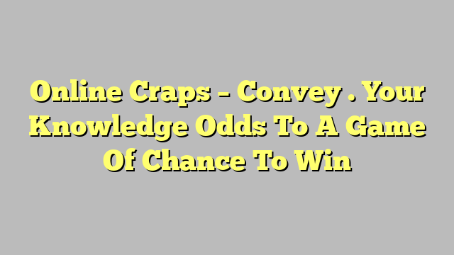 Online Craps – Convey . Your Knowledge Odds To A Game Of Chance To Win